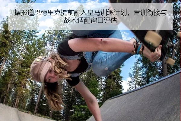 据报道恩德里克提前融入皇马训练计划，青训衔接与战术适配窗口评估